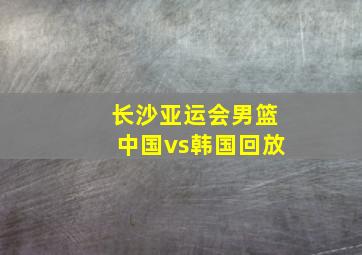 长沙亚运会男篮中国vs韩国回放