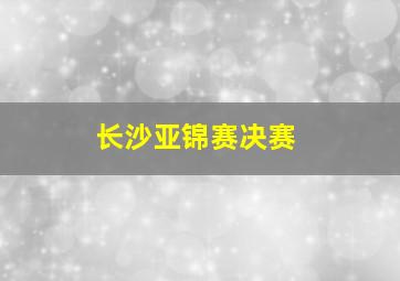 长沙亚锦赛决赛