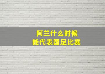 阿兰什么时候能代表国足比赛