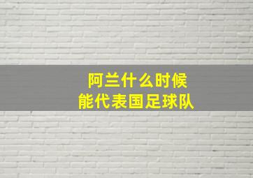 阿兰什么时候能代表国足球队