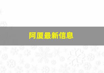 阿厦最新信息