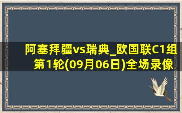 阿塞拜疆vs瑞典_欧国联C1组第1轮(09月06日)全场录像