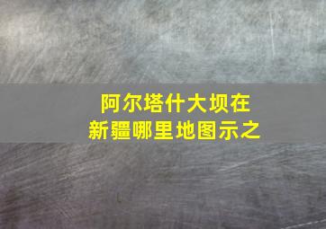 阿尔塔什大坝在新疆哪里地图示之