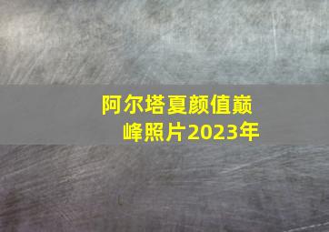 阿尔塔夏颜值巅峰照片2023年