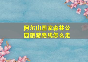 阿尔山国家森林公园旅游路线怎么走