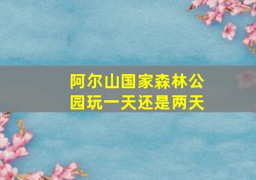 阿尔山国家森林公园玩一天还是两天