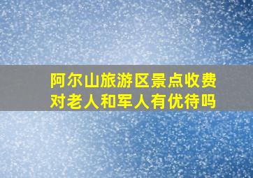 阿尔山旅游区景点收费对老人和军人有优待吗