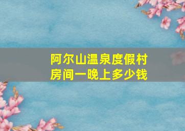 阿尔山温泉度假村房间一晚上多少钱