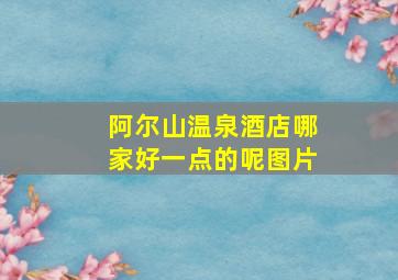 阿尔山温泉酒店哪家好一点的呢图片