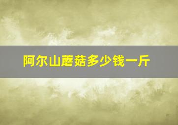 阿尔山蘑菇多少钱一斤