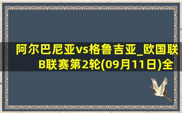 阿尔巴尼亚vs格鲁吉亚_欧国联B联赛第2轮(09月11日)全场录像