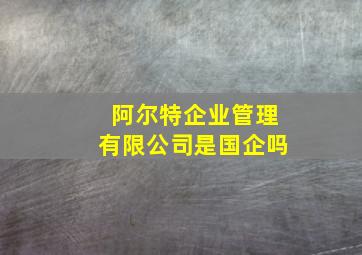 阿尔特企业管理有限公司是国企吗