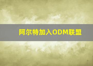 阿尔特加入ODM联盟