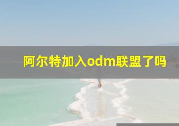 阿尔特加入odm联盟了吗