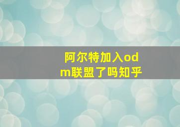 阿尔特加入odm联盟了吗知乎