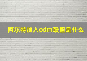 阿尔特加入odm联盟是什么