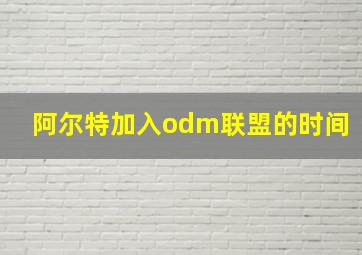 阿尔特加入odm联盟的时间