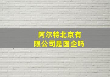 阿尔特北京有限公司是国企吗