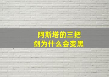 阿斯塔的三把剑为什么会变黑