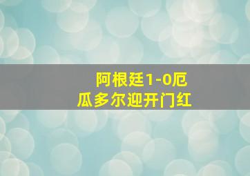 阿根廷1-0厄瓜多尔迎开门红