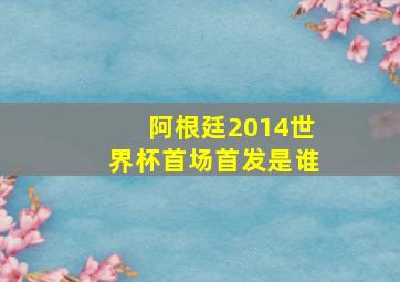 阿根廷2014世界杯首场首发是谁