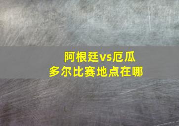 阿根廷vs厄瓜多尔比赛地点在哪