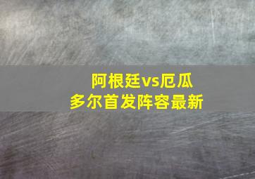 阿根廷vs厄瓜多尔首发阵容最新