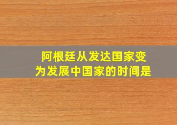 阿根廷从发达国家变为发展中国家的时间是