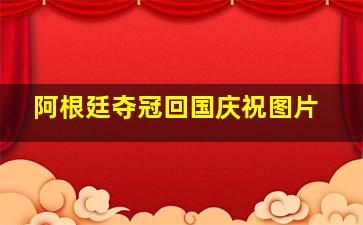 阿根廷夺冠回国庆祝图片