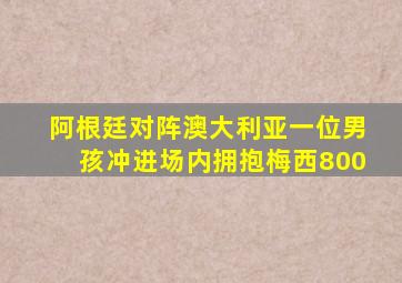 阿根廷对阵澳大利亚一位男孩冲进场内拥抱梅西800