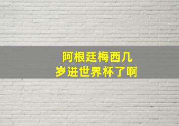 阿根廷梅西几岁进世界杯了啊