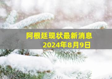 阿根廷现状最新消息2024年8月9日