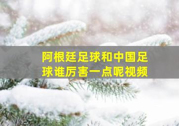 阿根廷足球和中国足球谁厉害一点呢视频