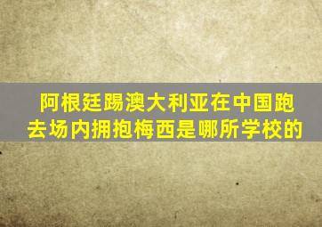 阿根廷踢澳大利亚在中国跑去场内拥抱梅西是哪所学校的