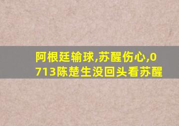 阿根廷输球,苏醒伤心,0713陈楚生没回头看苏醒