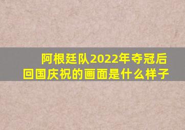 阿根廷队2022年夺冠后回国庆祝的画面是什么样子