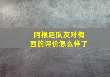 阿根廷队友对梅西的评价怎么样了