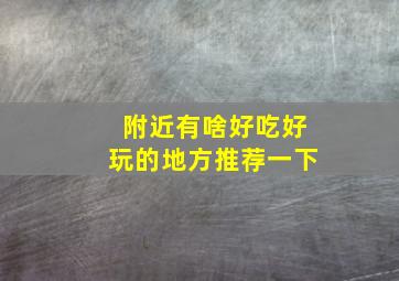 附近有啥好吃好玩的地方推荐一下