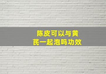 陈皮可以与黄芪一起泡吗功效