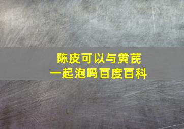 陈皮可以与黄芪一起泡吗百度百科