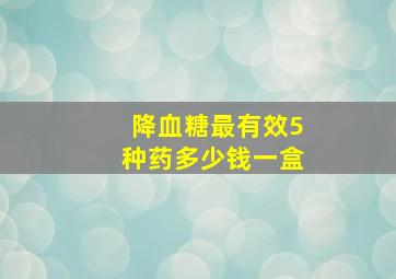 降血糖最有效5种药多少钱一盒