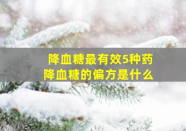 降血糖最有效5种药降血糖的偏方是什么