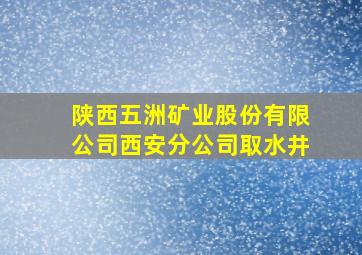 陕西五洲矿业股份有限公司西安分公司取水井