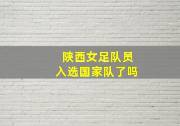 陕西女足队员入选国家队了吗