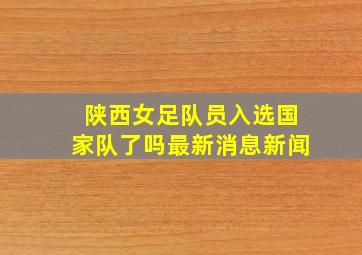 陕西女足队员入选国家队了吗最新消息新闻