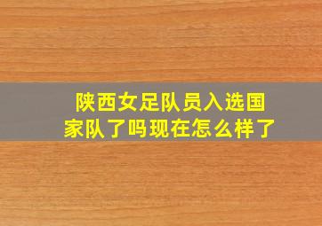 陕西女足队员入选国家队了吗现在怎么样了