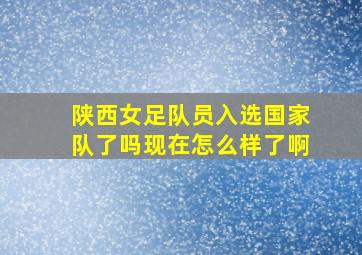 陕西女足队员入选国家队了吗现在怎么样了啊