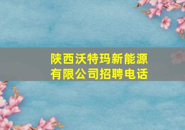 陕西沃特玛新能源有限公司招聘电话