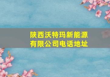 陕西沃特玛新能源有限公司电话地址