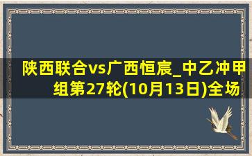 陕西联合vs广西恒宸_中乙冲甲组第27轮(10月13日)全场集锦